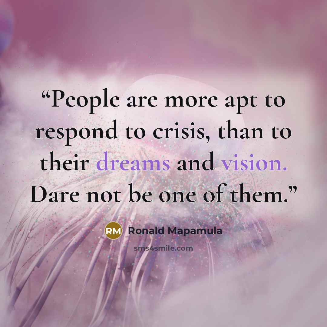 “People are more apt to respond to crisis, than to their dreams and vision. Dare not be one of them.” quote by Ronald Mapamula
