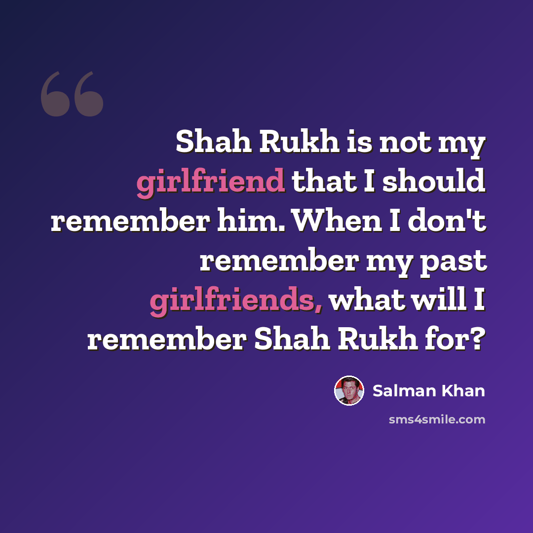 “Shah Rukh is not my girlfriend that I should remember him. When I don't remember my past girlfriends, what will I remember Shah Rukh for?” quote by Salman Khan