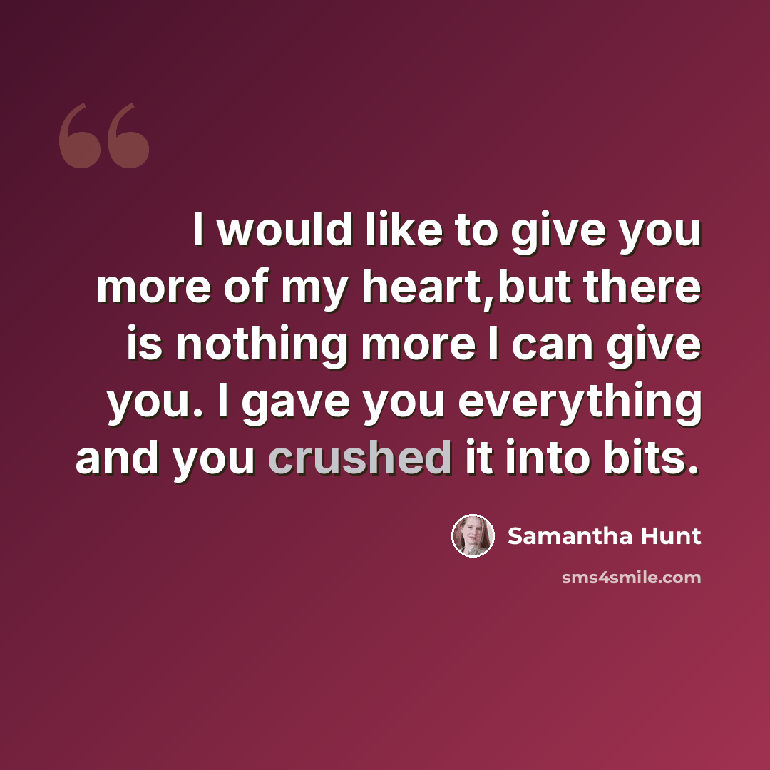 “I would like to give you more of my heart,but there is nothing more I can give you. I gave you everything and you crushed it into bits.” quote by Samantha Hunt
