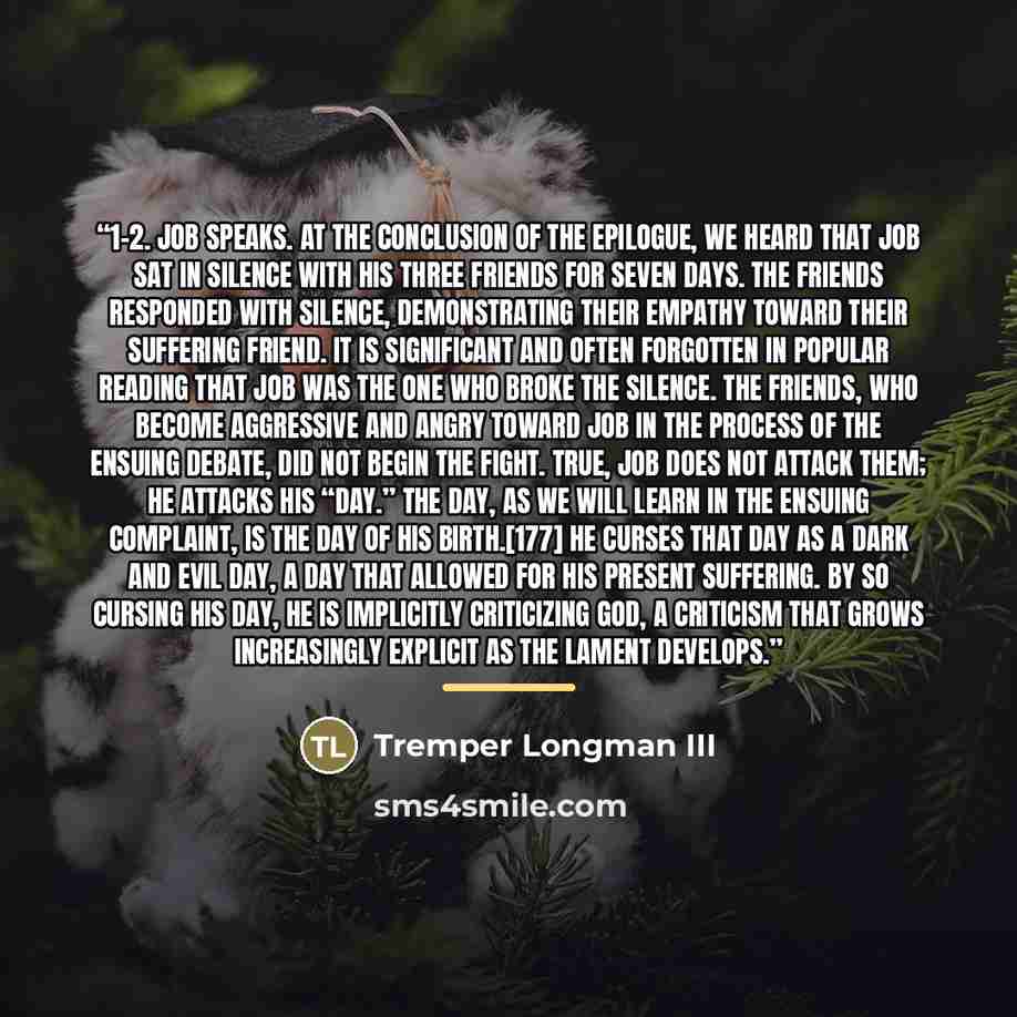 “1–2. Job speaks. At the conclusion of the epilogue, we heard that Job sat in silence with his three friends for seven days. The friends responded with silence, demonstrating their empathy toward their suffering friend. It is significant and often forgotten in popular reading that Job was the one…” quote by Tremper Longman III