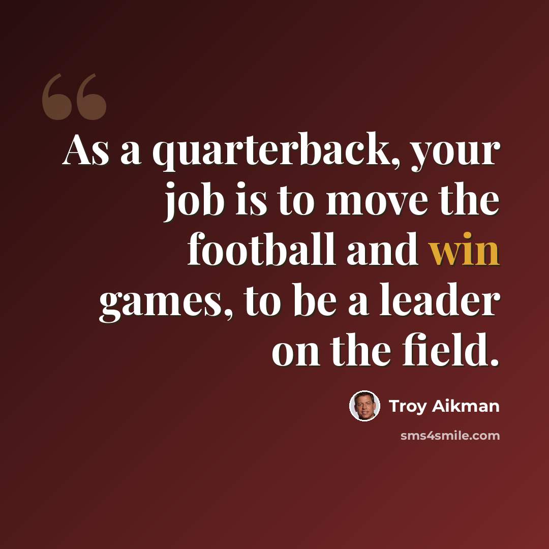 “As a quarterback, your job is to move the football and win games, to be a leader on the field.” quote by Troy Aikman