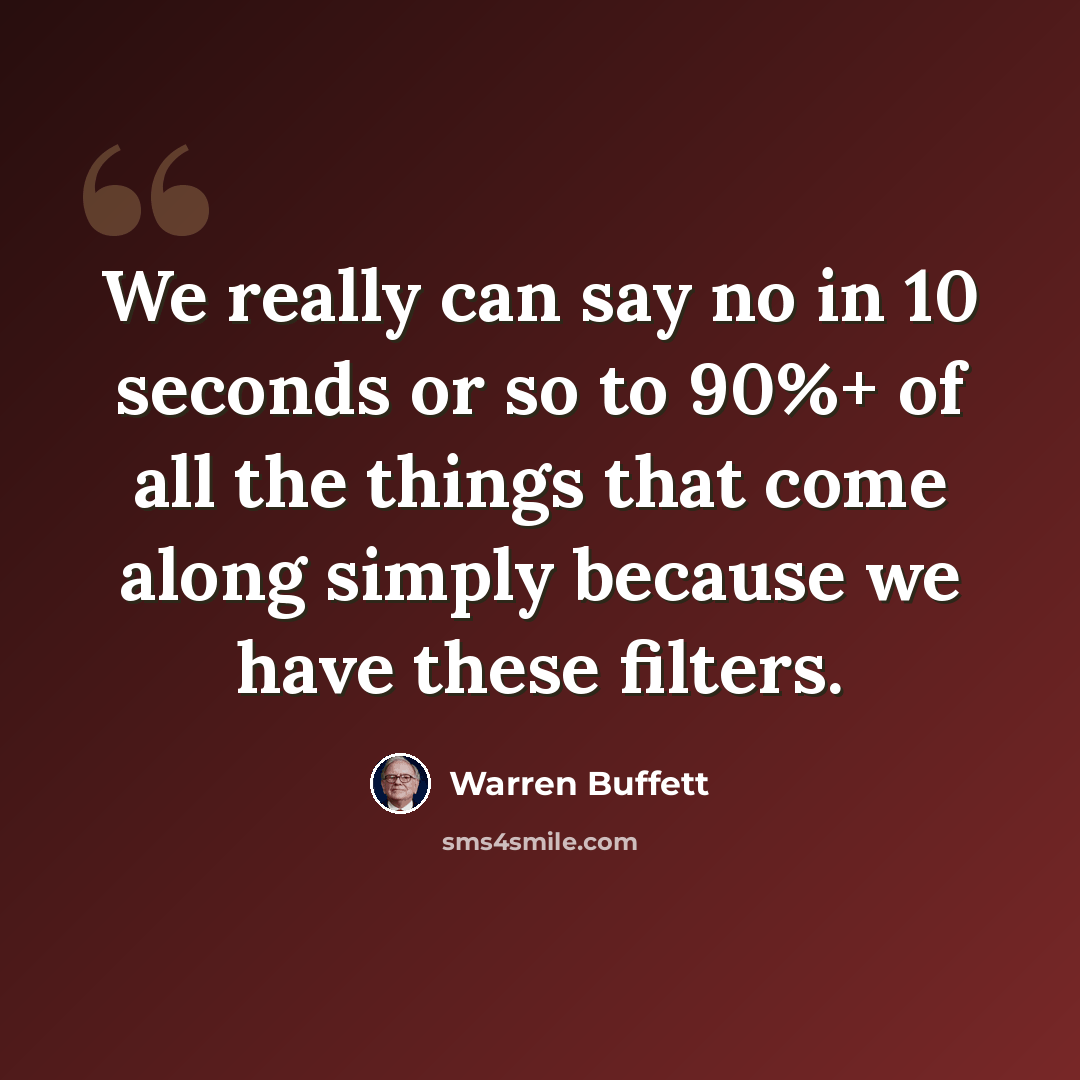 “We really can say no in 10 seconds or so to 90%+ of all the things that come along simply because we have these filters.” quote by Warren Buffett