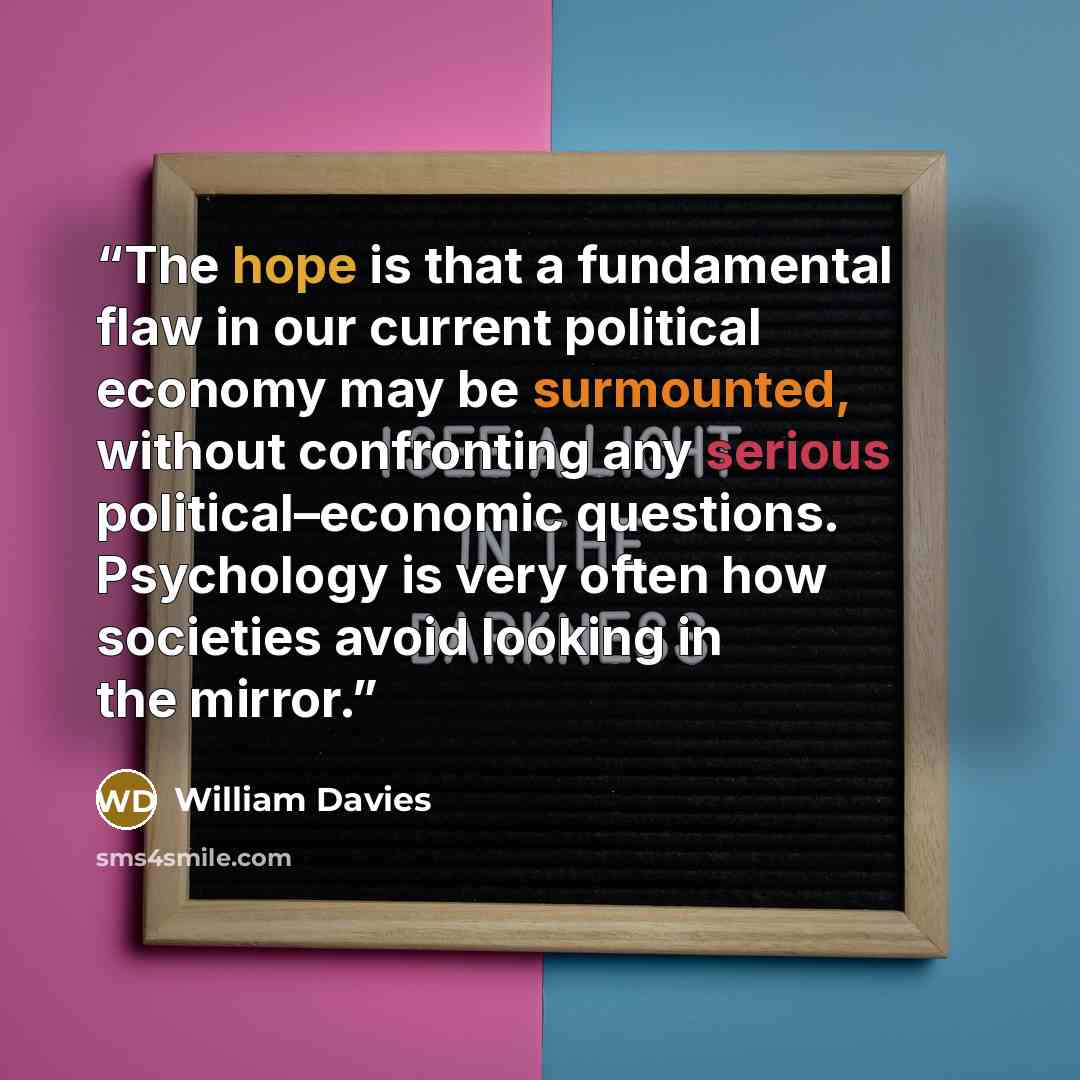“The hope is that a fundamental flaw in our current political economy may be surmounted, without confronting any serious political–economic questions. Psychology is very often how societies avoid looking in the mirror.” quote by William Davies