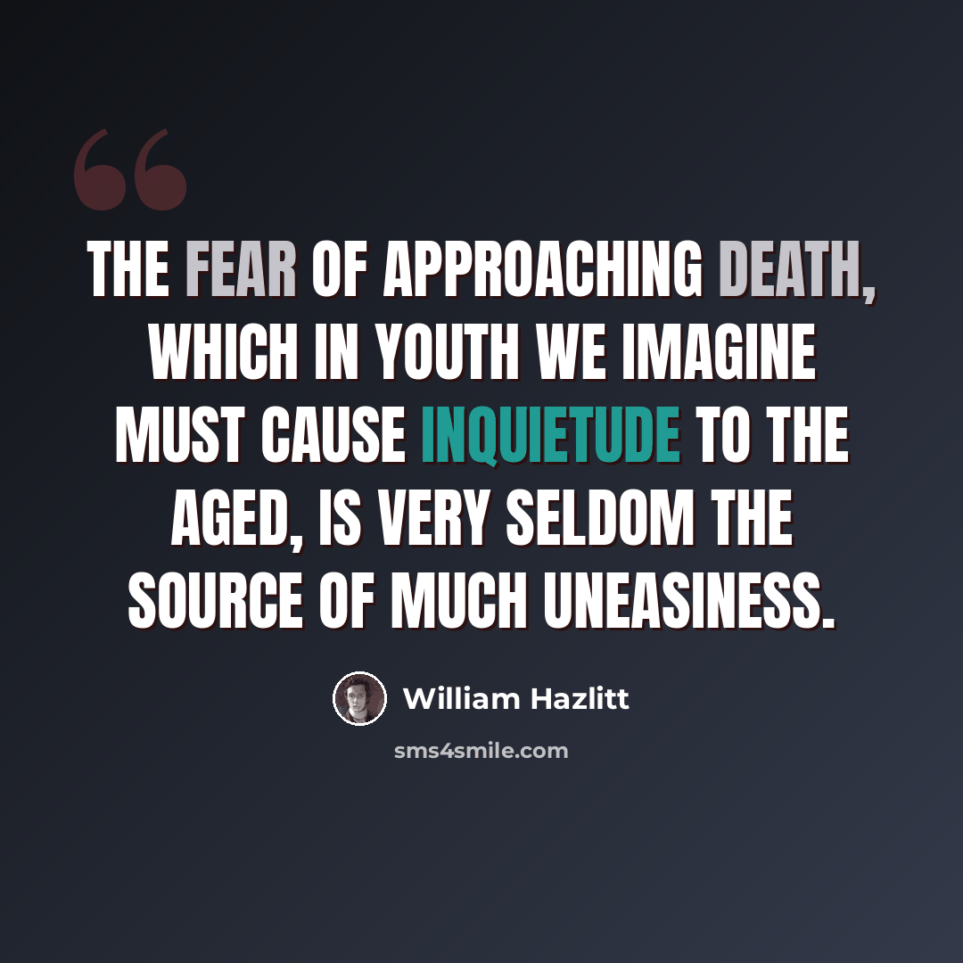 “The fear of approaching death, which in youth we imagine must cause inquietude to the aged, is very seldom the source of much uneasiness.” quote by William Hazlitt