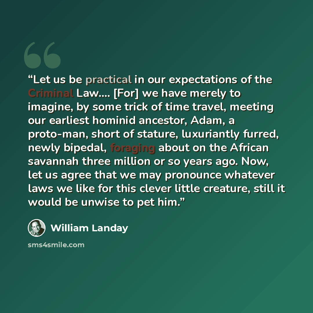 “Let us be practical in our expectations of the Criminal Law.… [For] we have merely to imagine, by some trick of time travel, meeting our earliest hominid ancestor, Adam, a proto-man, short of stature, luxuriantly furred, newly bipedal, foraging about on the African savannah three million or so…” quote by William Landay