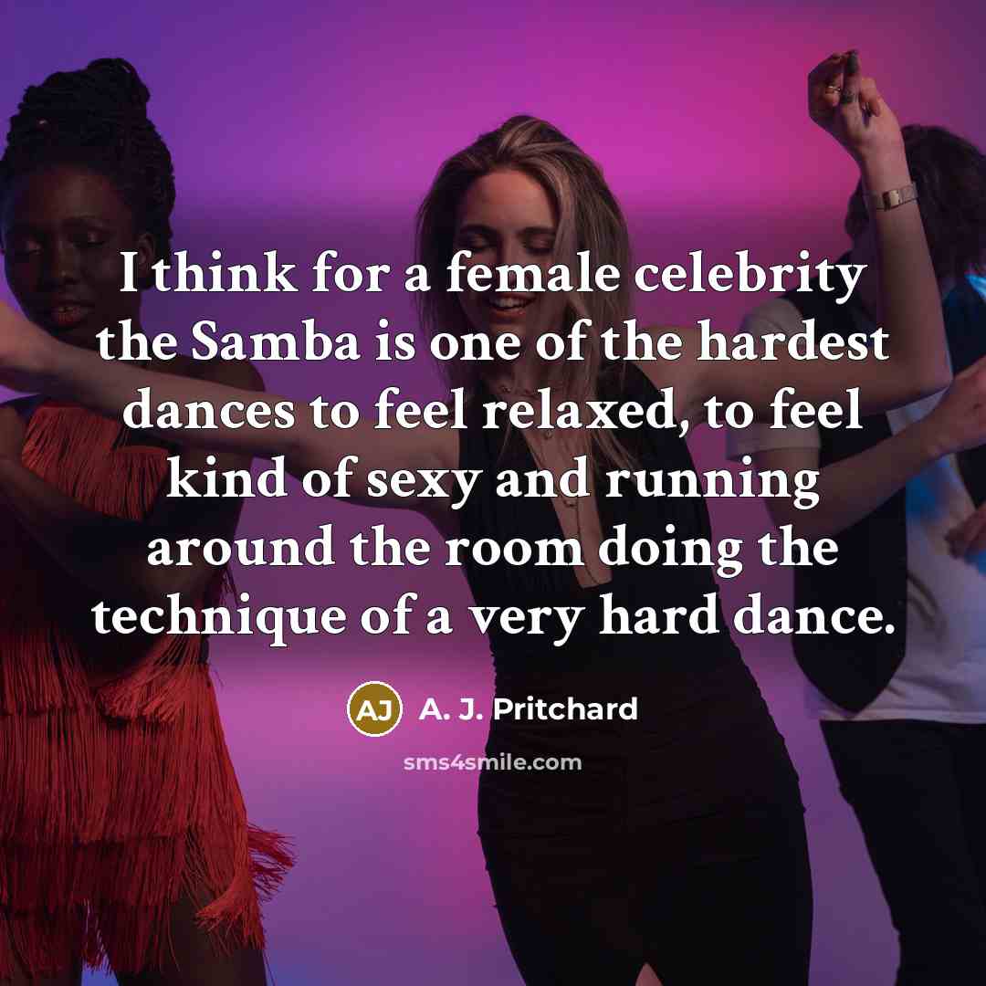 “I think for a female celebrity the Samba is one of the hardest dances to feel relaxed, to feel kind of sexy and running around the room doing the technique of a very hard dance.” quote by A. J. Pritchard