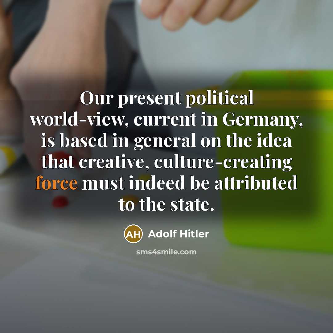 “Our present political world-view, current in Germany, is based in general on the idea that creative, culture-creating force must indeed be attributed to the state.” quote by Adolf Hitler