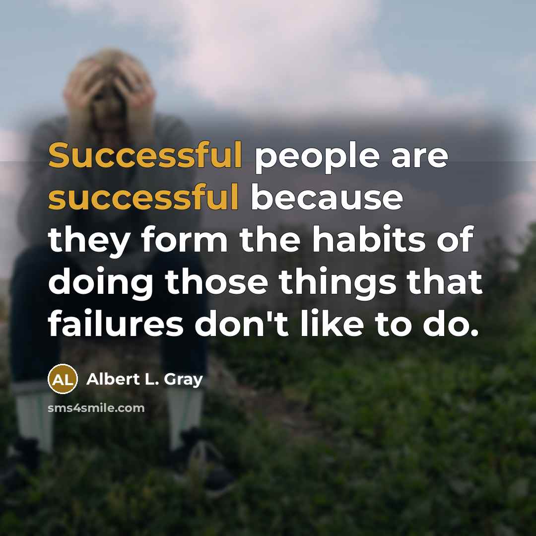 “Successful people are successful because they form the habits of doing those things that failures don't like to do.” quote by Albert L. Gray
