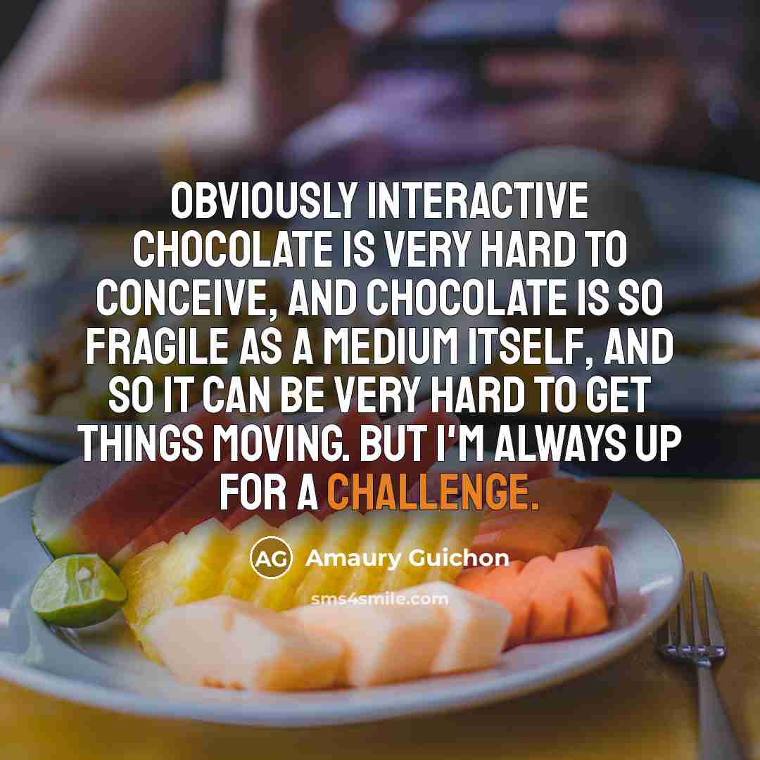 “Obviously interactive chocolate is very hard to conceive, and chocolate is so fragile as a medium itself, and so it can be very hard to get things moving. But I'm always up for a challenge.” quote by Amaury Guichon