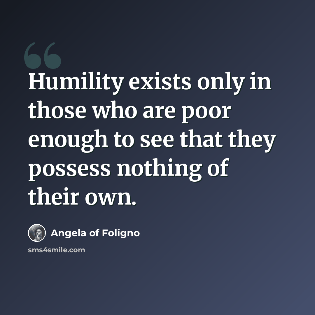 “Humility exists only in those who are poor enough to see that they possess nothing of their own.” quote by Angela of Foligno