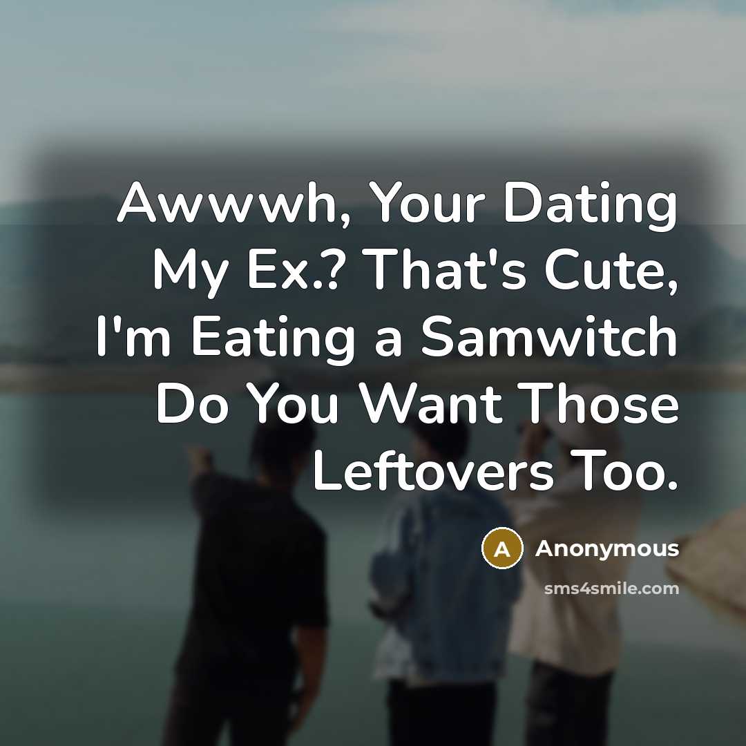“Awwwh, Your Dating My Ex.? That's Cute, I'm Eating a Samwitch Do You Want Those Leftovers Too.” quote by Anonymous