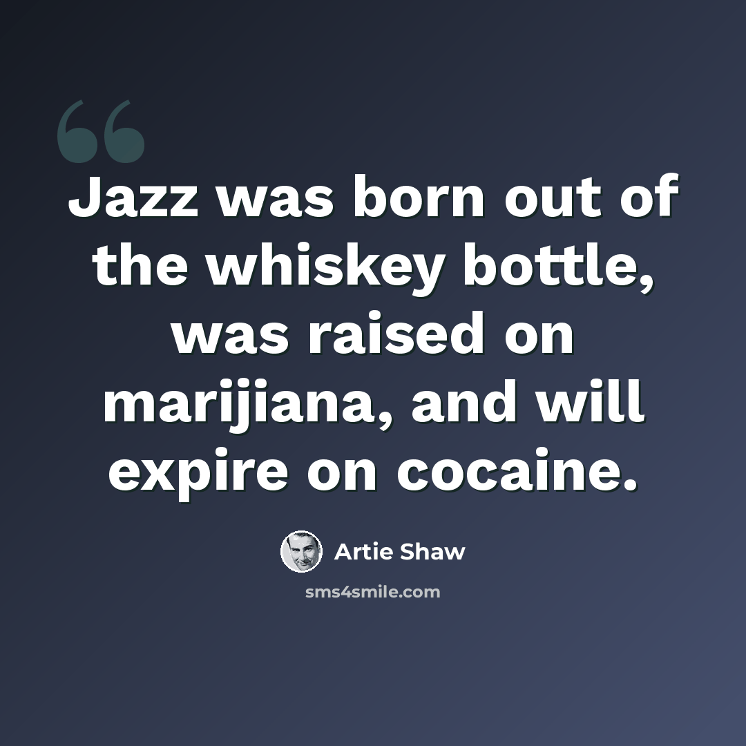 “Jazz was born out of the whiskey bottle, was raised on marijiana, and will expire on cocaine.” quote by Artie Shaw