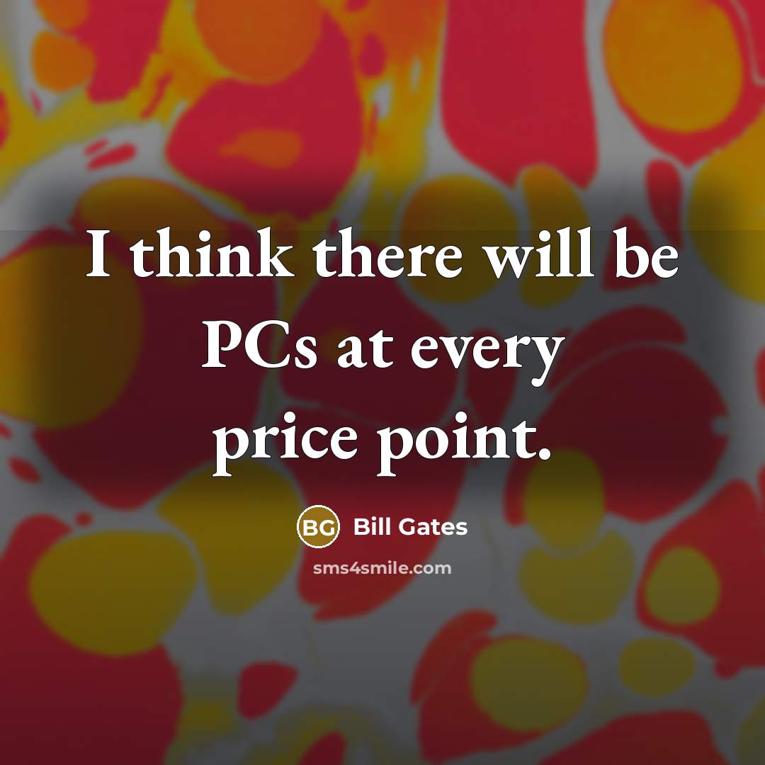 “I think there will be PCs at every price point.” quote by Bill Gates