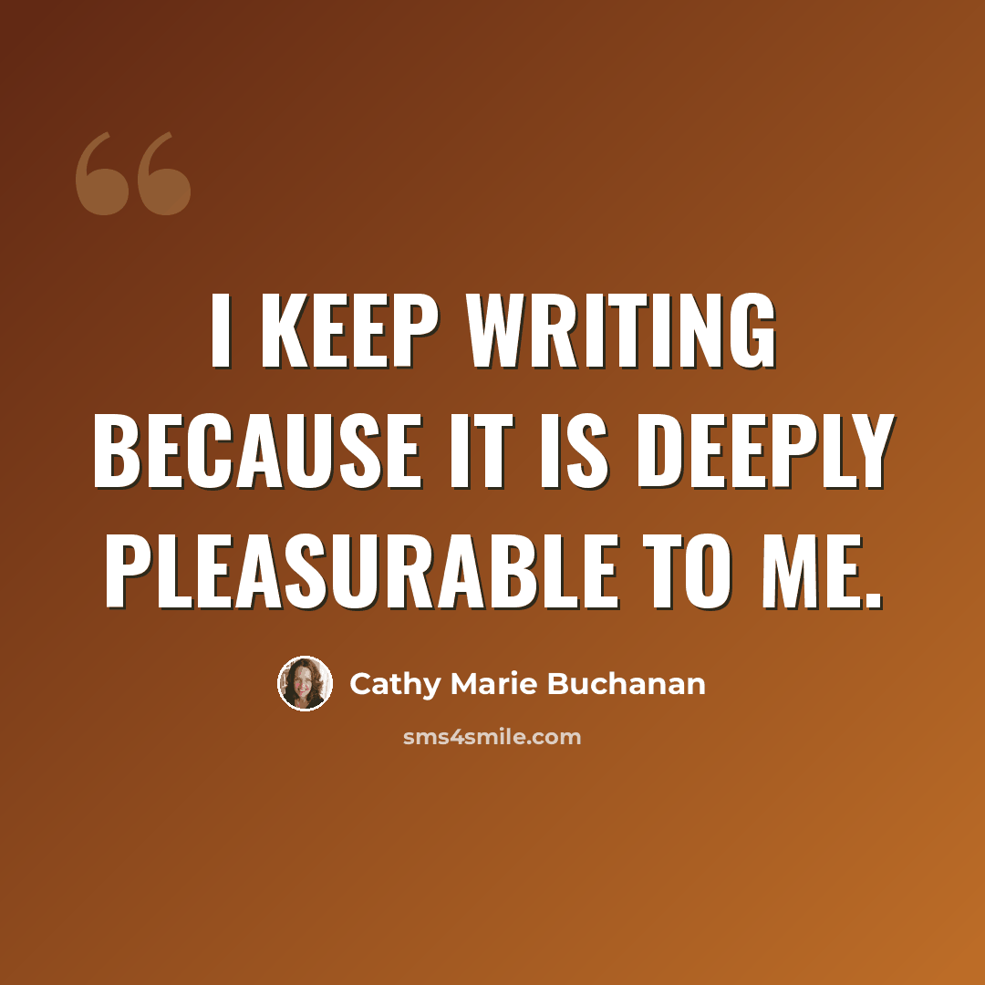 “I keep writing because it is deeply pleasurable to me.” quote by Cathy Marie Buchanan