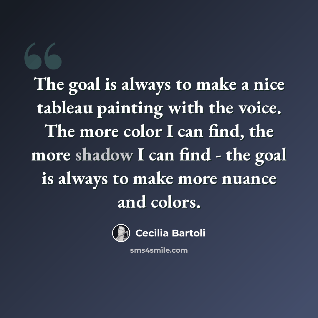 “The goal is always to make a nice tableau painting with the voice. The more color I can find, the more shadow I can find - the goal is always to make more nuance and colors.” quote by Cecilia Bartoli