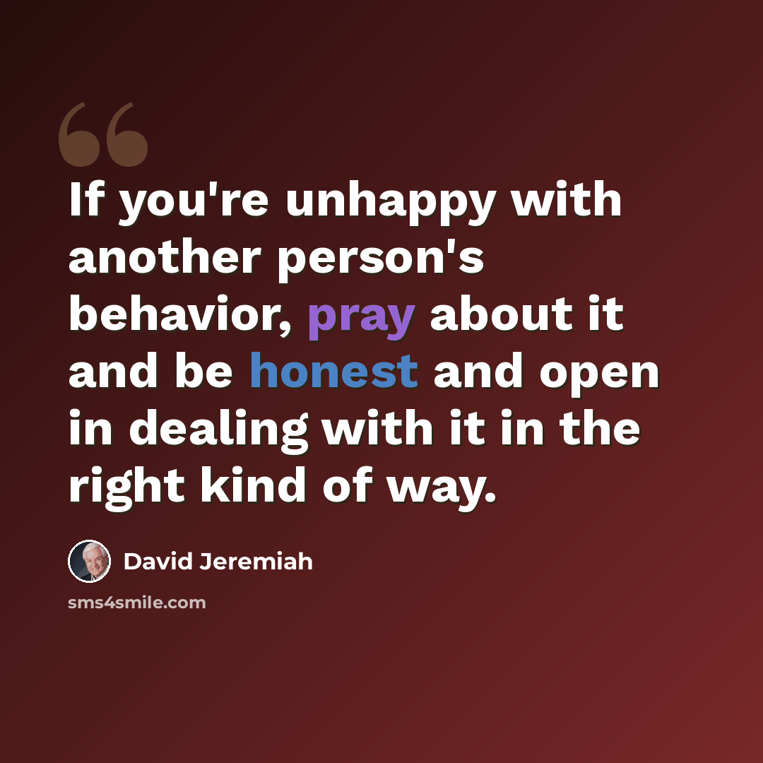 “If you're unhappy with another person's behavior, pray about it and be honest and open in dealing with it in the right kind of way.” quote by David Jeremiah