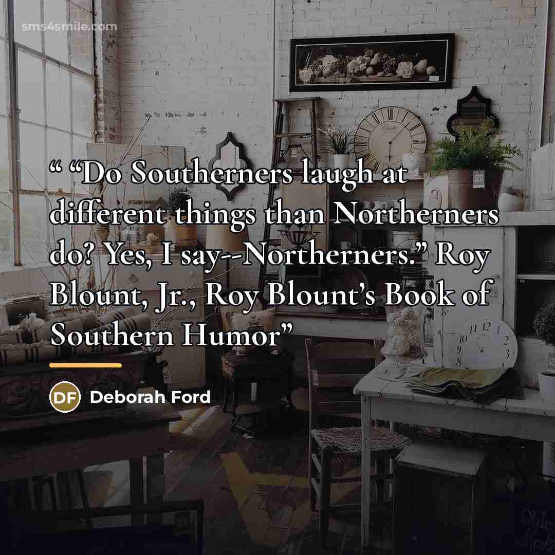““Do Southerners laugh at different things than Northerners do? Yes, I say--Northerners.” Roy Blount, Jr., Roy Blount’s Book of Southern Humor” quote by Deborah Ford