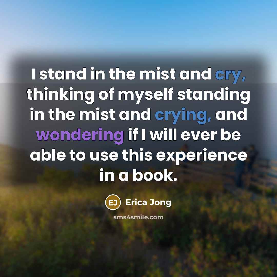 “I stand in the mist and cry, thinking of myself standing in the mist and crying, and wondering if I will ever be able to use this experience in a book.” quote by Erica Jong