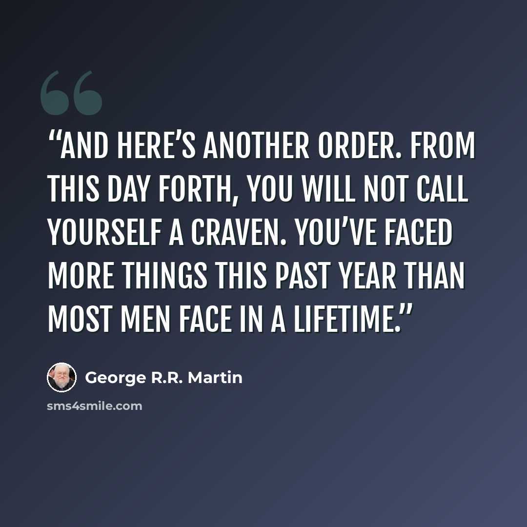 “And here’s another order. From this day forth, you will not call yourself a craven. You’ve faced more things this past year than most men face in a lifetime.” quote by George R.R. Martin
