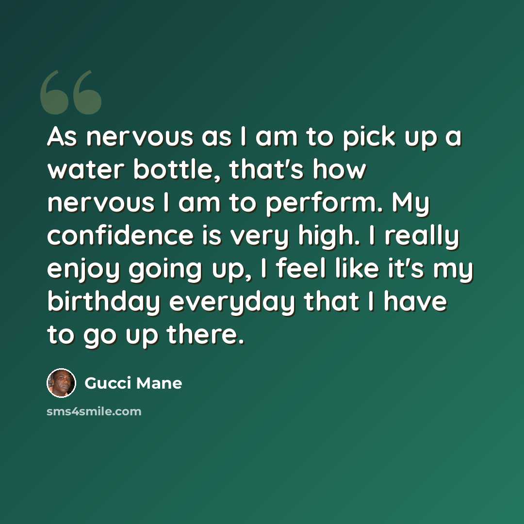 “As nervous as I am to pick up a water bottle, that's how nervous I am to perform. My confidence is very high. I really enjoy going up, I feel like it's my birthday everyday that I have to go up there.” quote by Gucci Mane