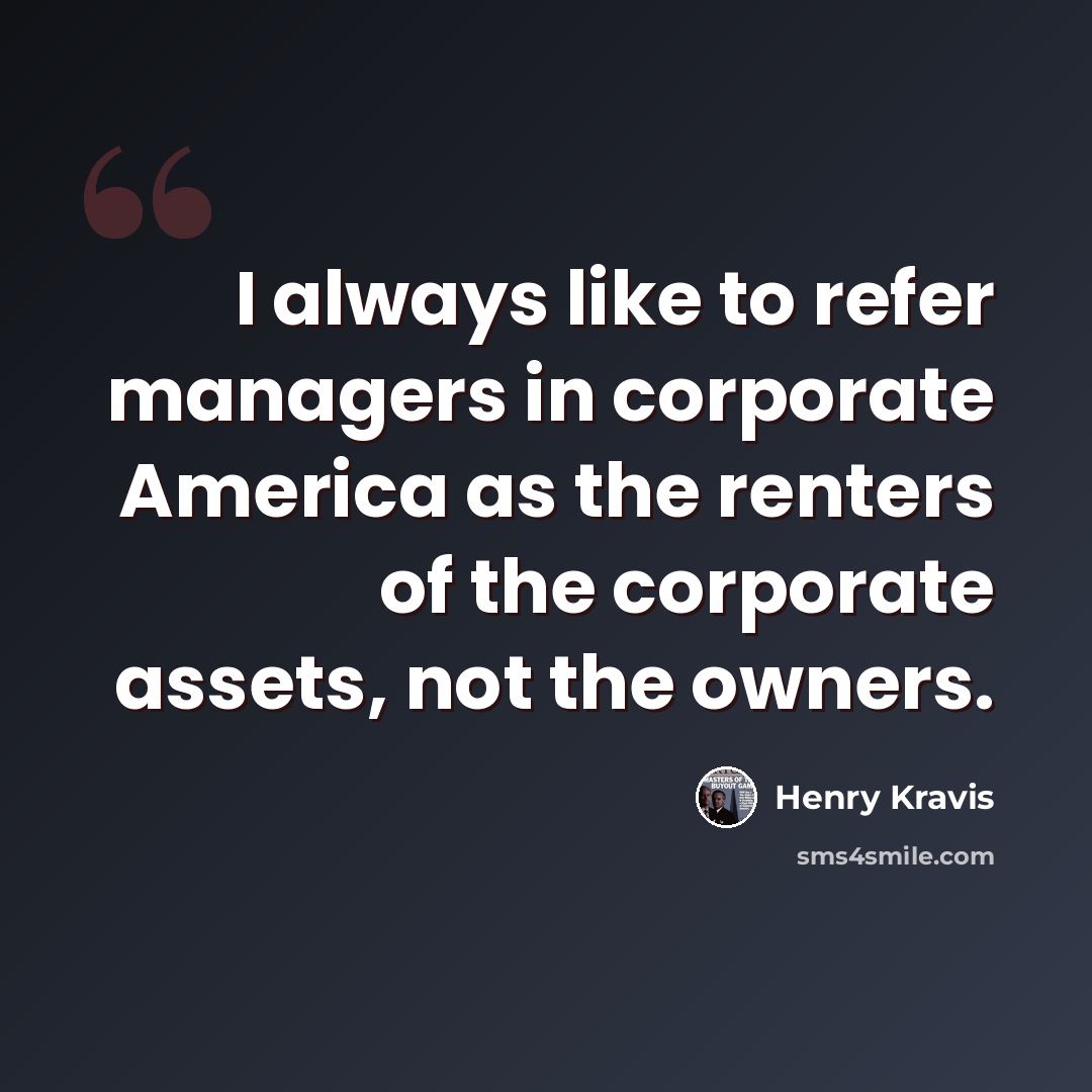 “I always like to refer managers in corporate America as the renters of the corporate assets, not the owners.” quote by Henry Kravis
