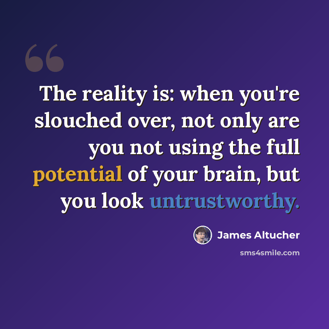 “The reality is: when you're slouched over, not only are you not using the full potential of your brain, but you look untrustworthy.” quote by James Altucher