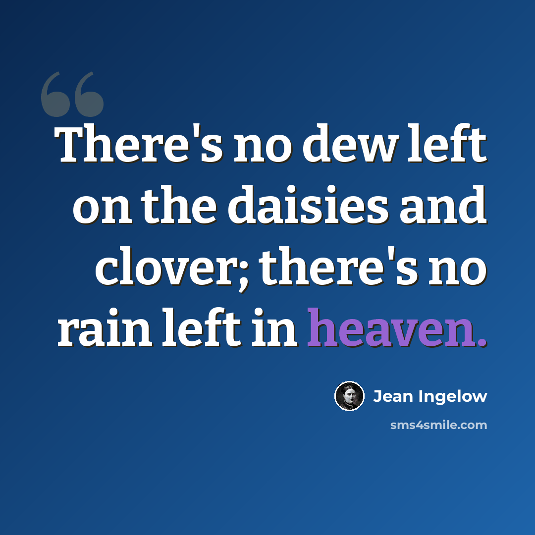 “There's no dew left on the daisies and clover; there's no rain left in heaven.” quote by Jean Ingelow