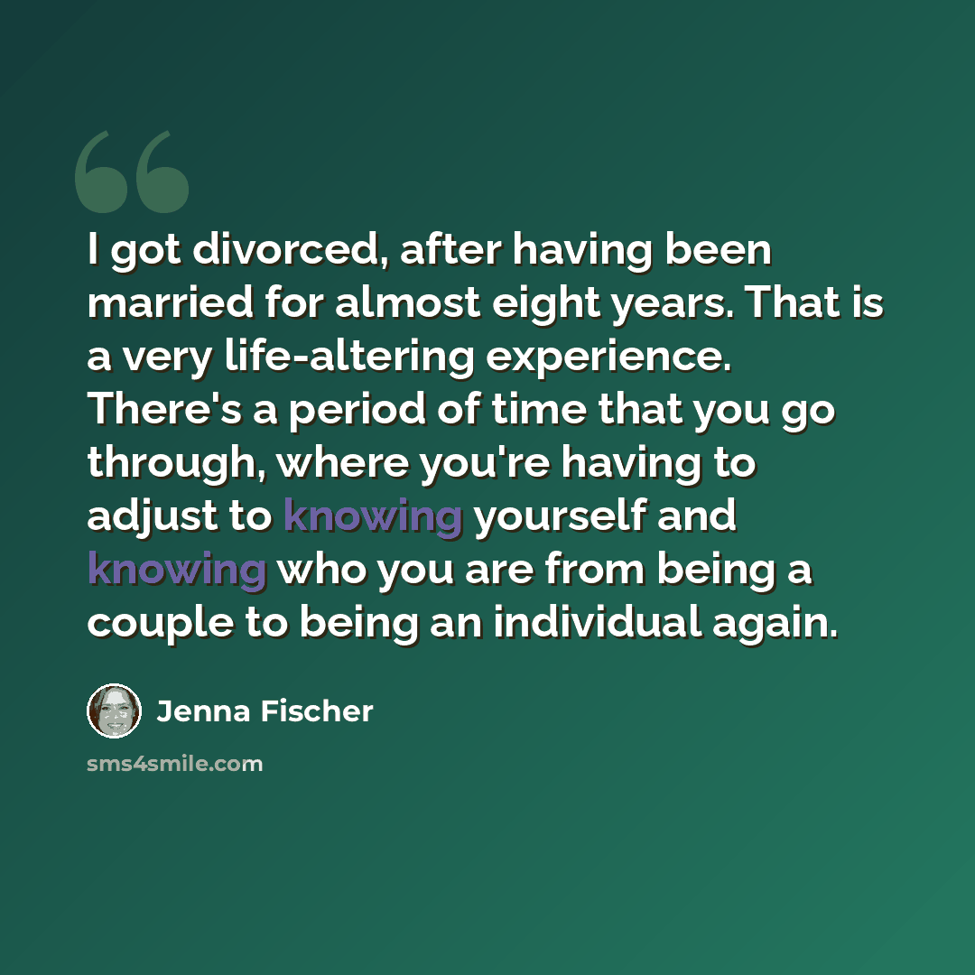 “I got divorced, after having been married for almost eight years. That is a very life-altering experience. There's a period of time that you go through, where you're having to adjust to knowing yourself and knowing who you are from being a couple to being an individual again.” quote by Jenna Fischer