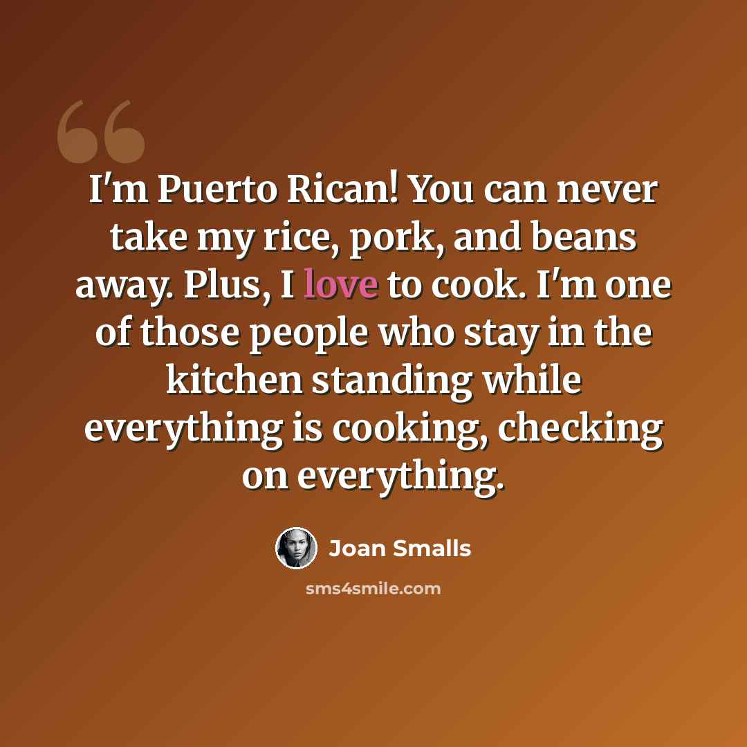 “I'm Puerto Rican! You can never take my rice, pork, and beans away. Plus, I love to cook. I'm one of those people who stay in the kitchen standing while everything is cooking, checking on everything.” quote by Joan Smalls