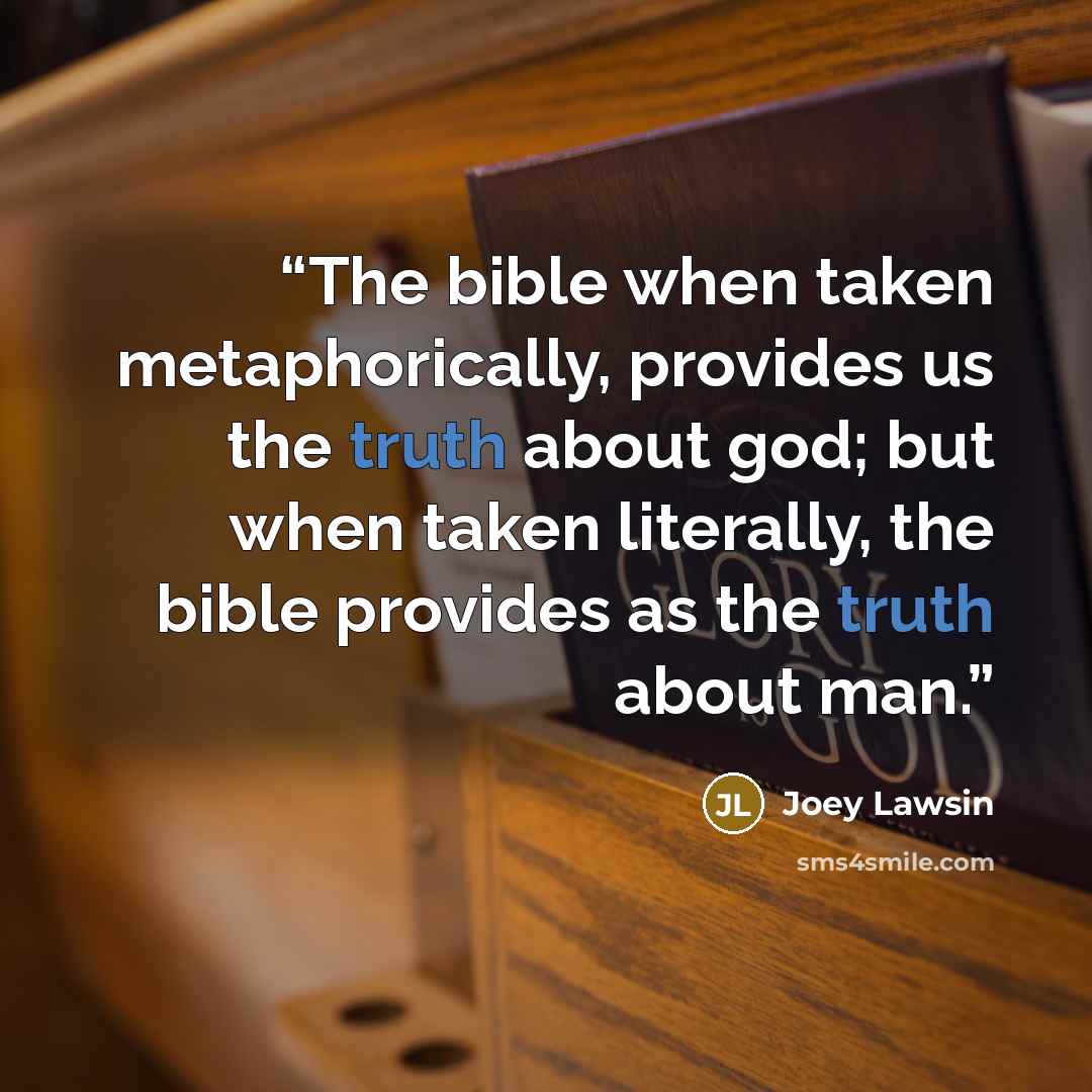 “The bible when taken metaphorically, provides us the truth about god; but when taken literally, the bible provides as the truth about man.” quote by Joey Lawsin