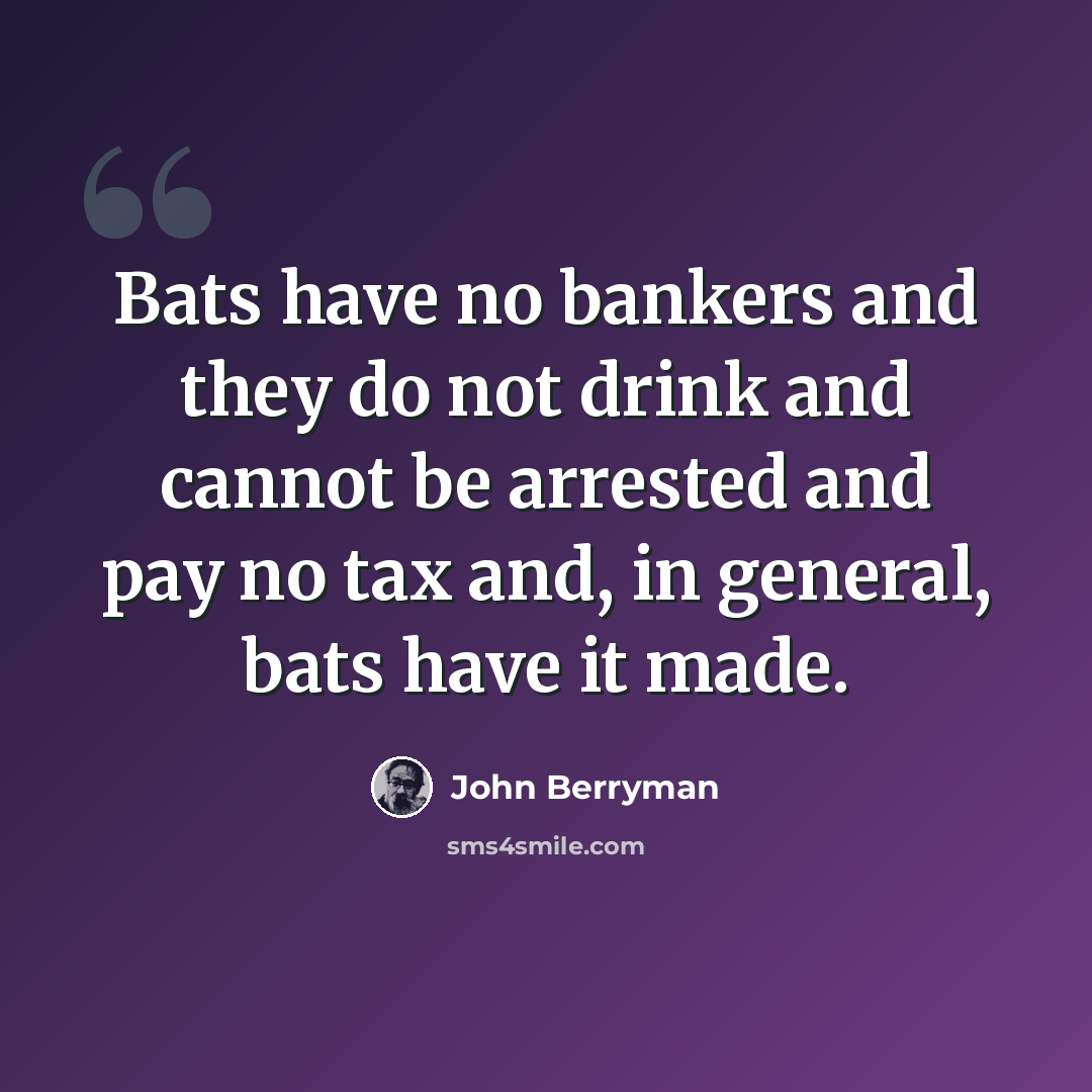 “Bats have no bankers and they do not drink and cannot be arrested and pay no tax and, in general, bats have it made.” quote by John Berryman