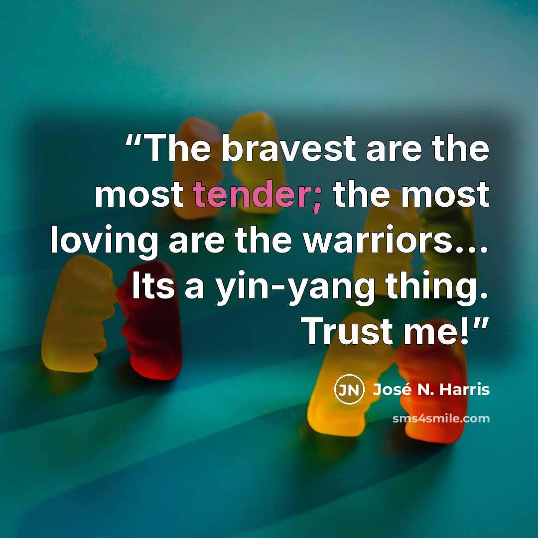 “The bravest are the most tender; the most loving are the warriors... Its a yin-yang thing. Trust me!” quote by José N. Harris