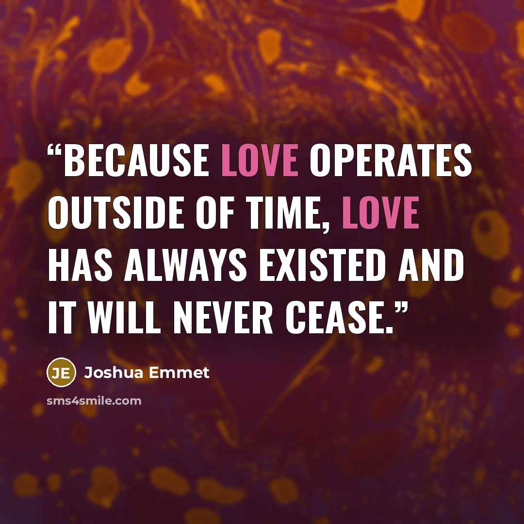 “Because love operates outside of time, love has always existed and it will never cease.” quote by Joshua Emmet