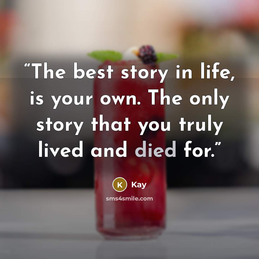 “The best story in life, is your own. The only story that you truly lived and died for.” quote by Kay