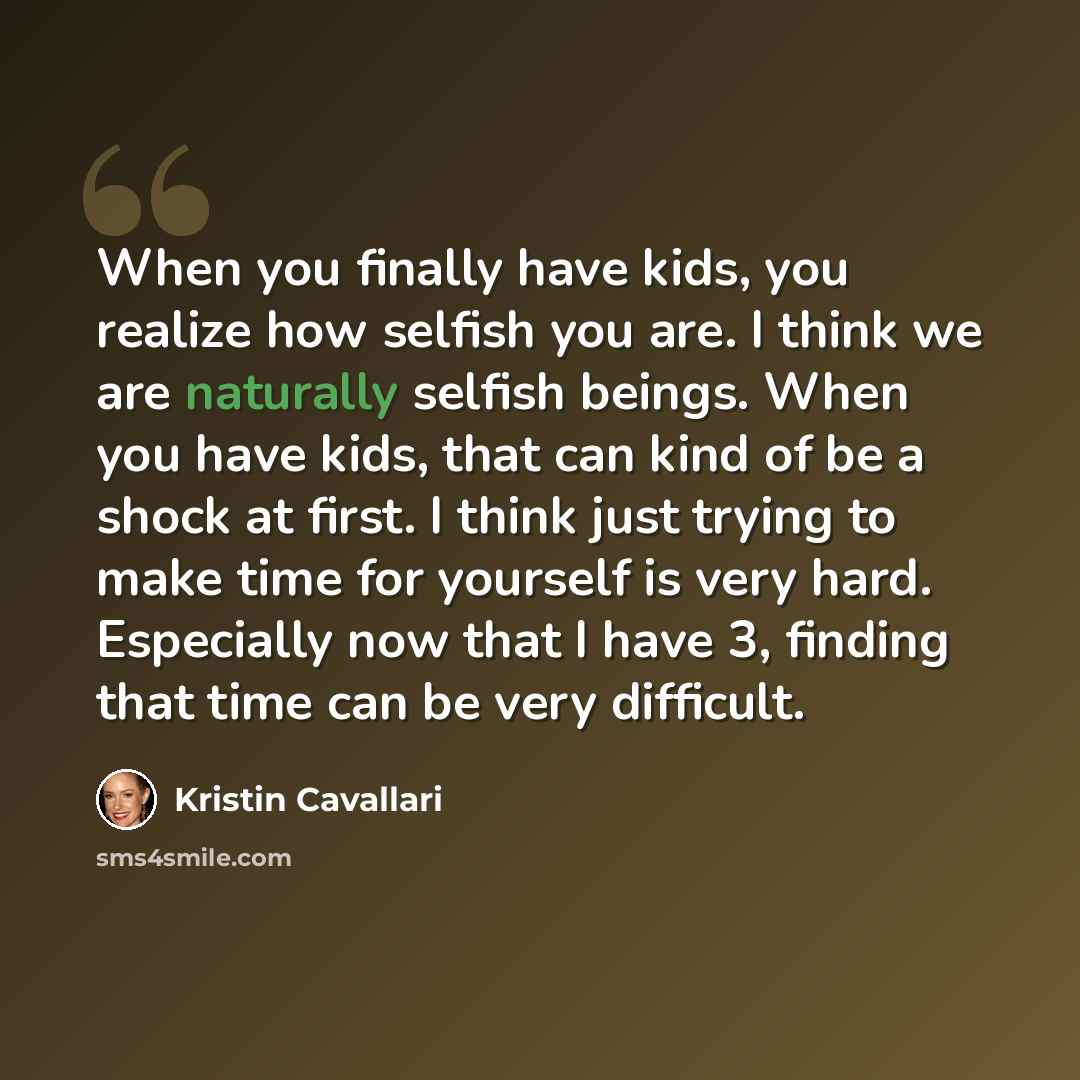 “When you finally have kids, you realize how selfish you are. I think we are naturally selfish beings. When you have kids, that can kind of be a shock at first. I think just trying to make time for yourself is very hard. Especially now that I have 3, finding that time can be very difficult.” quote by Kristin Cavallari