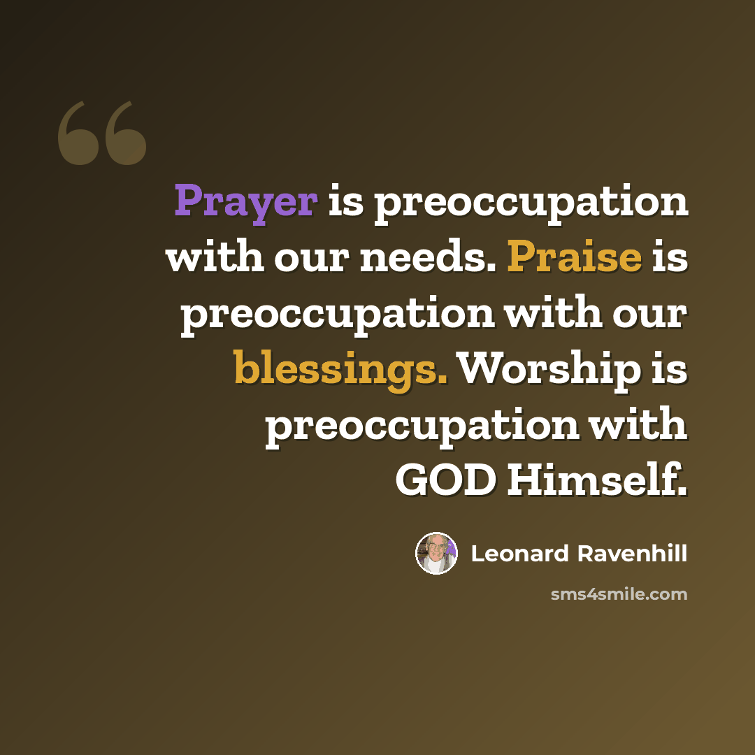 “Prayer is preoccupation with our needs. Praise is preoccupation with our blessings. Worship is preoccupation with GOD Himself.” quote by Leonard Ravenhill