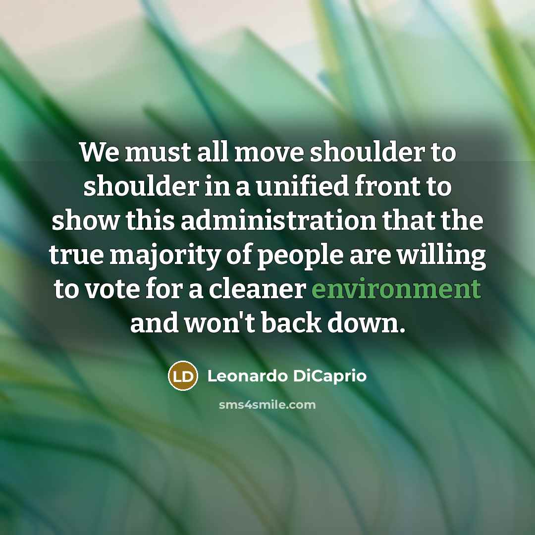 “We must all move shoulder to shoulder in a unified front to show this administration that the true majority of people are willing to vote for a cleaner environment and won't back down.” quote by Leonardo DiCaprio
