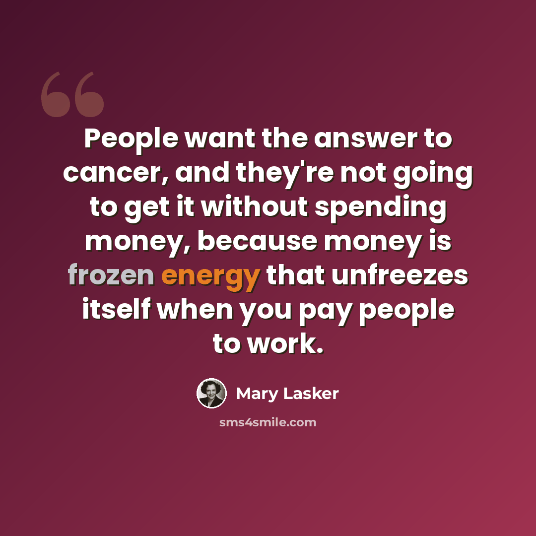“People want the answer to cancer, and they're not going to get it without spending money, because money is frozen energy that unfreezes itself when you pay people to work.” quote by Mary Lasker