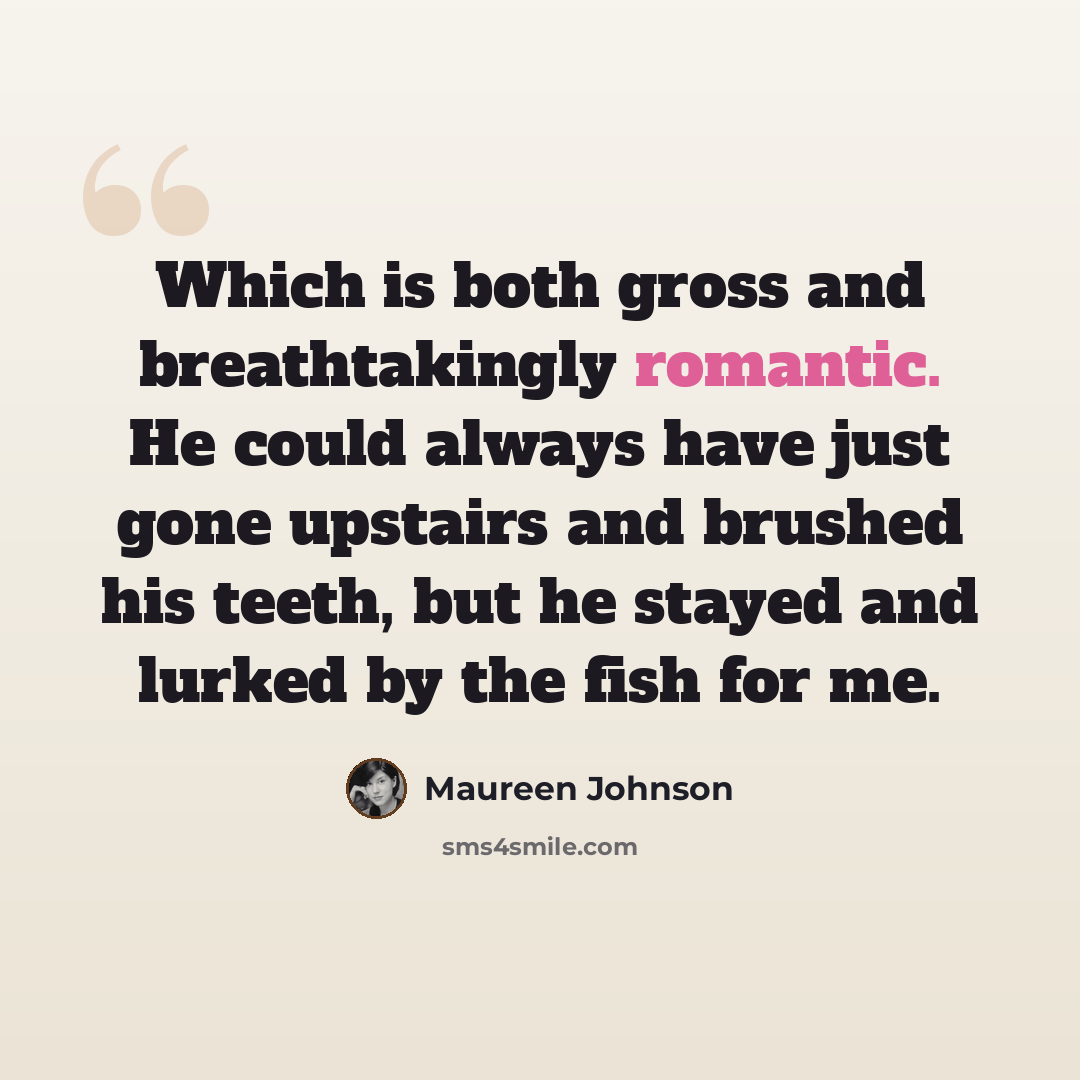 “Which is both gross and breathtakingly romantic. He could always have just gone upstairs and brushed his teeth, but he stayed and lurked by the fish for me.” quote by Maureen Johnson