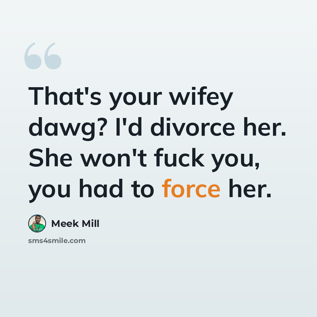 “That's your wifey dawg? I'd divorce her. She won't fuck you, you had to force her.” quote by Meek Mill
