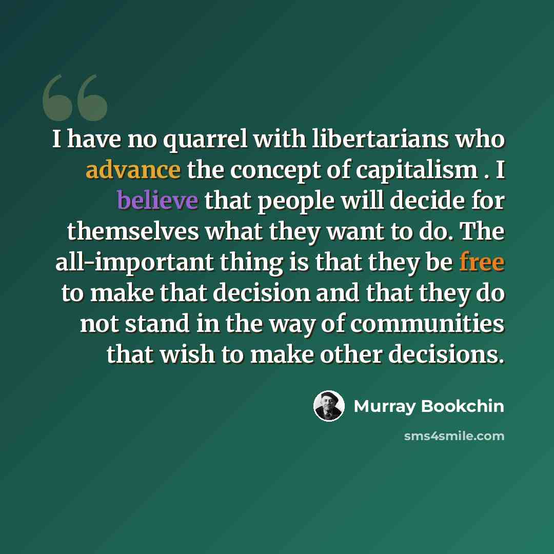 “I have no quarrel with libertarians who advance the concept of capitalism . I believe that people will decide for themselves what they want to do. The all-important thing is that they be free to make that decision and that they do not stand in the way of communities that wish to make other…” quote by Murray Bookchin