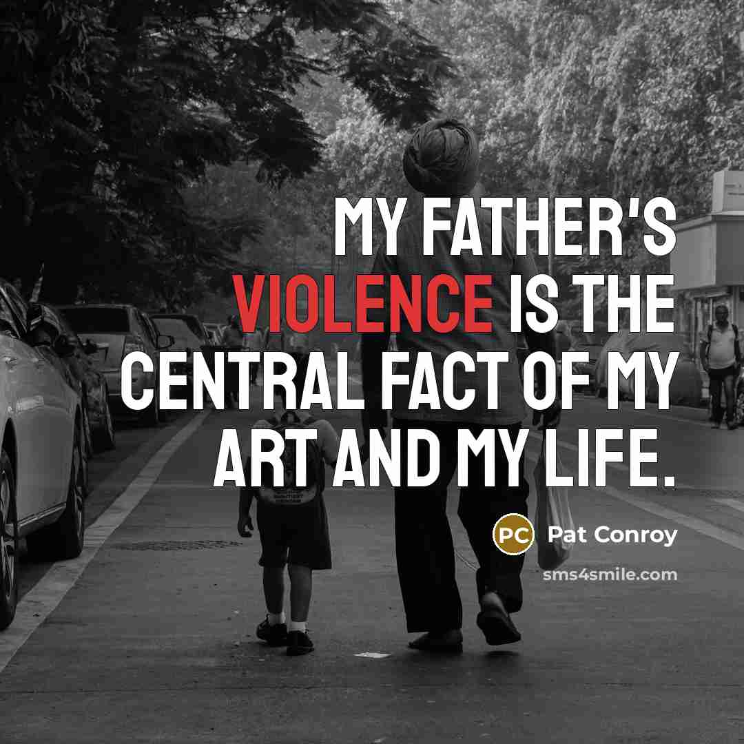 “My father's violence is the central fact of my art and my life.” quote by Pat Conroy