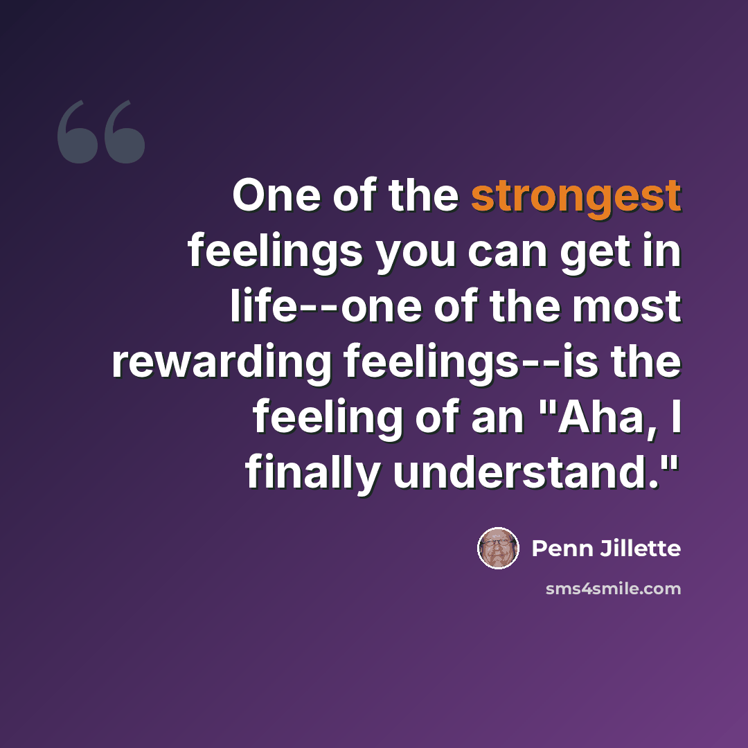 “One of the strongest feelings you can get in life--one of the most rewarding feelings--is the feeling of an "Aha, I finally understand."” quote by Penn Jillette