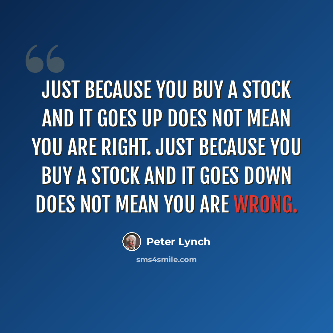 “Just because you buy a stock and it goes up does not mean you are right. Just because you buy a stock and it goes down does not mean you are wrong.” quote by Peter Lynch
