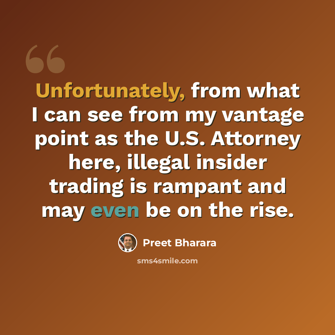 “Unfortunately, from what I can see from my vantage point as the U.S. Attorney here, illegal insider trading is rampant and may even be on the rise.” quote by Preet Bharara