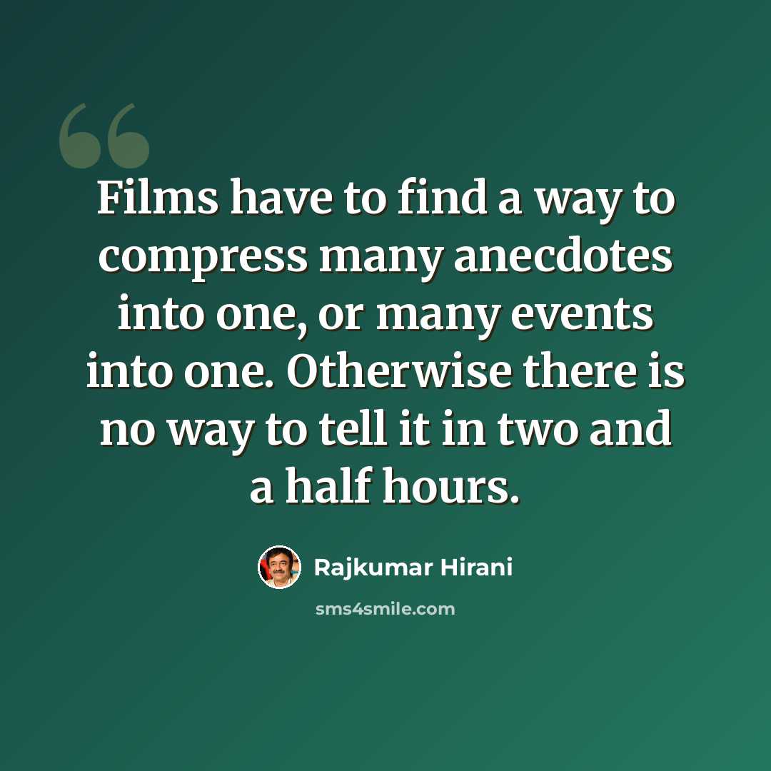 “Films have to find a way to compress many anecdotes into one, or many events into one. Otherwise there is no way to tell it in two and a half hours.” quote by Rajkumar Hirani