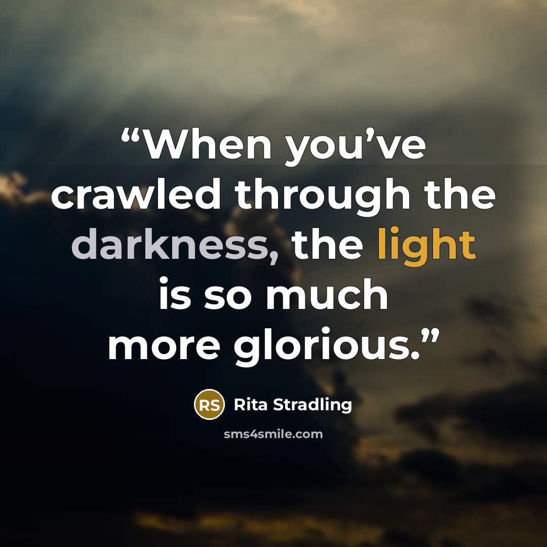 “When you’ve crawled through the darkness, the light is so much more glorious.” quote by Rita Stradling