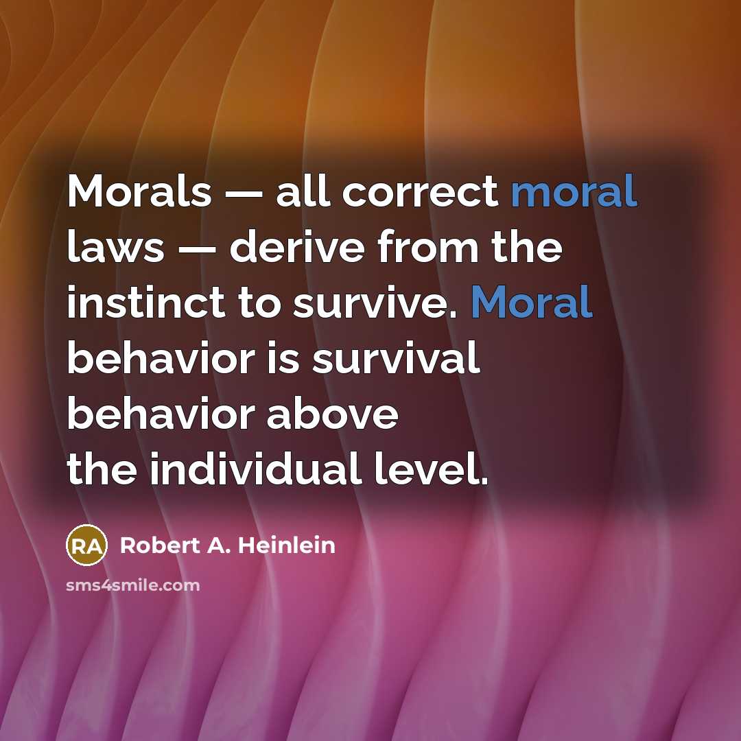 “Morals — all correct moral laws — derive from the instinct to survive. Moral behavior is survival behavior above the individual level.” quote by Robert A. Heinlein