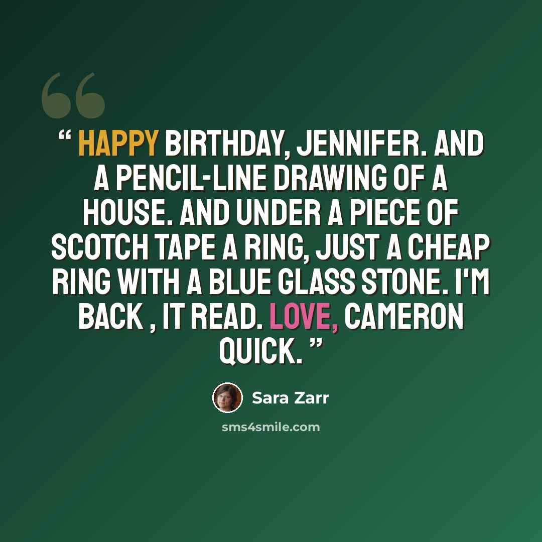 “Happy Birthday, Jennifer. And a pencil-line drawing of a house. And under a piece of Scotch tape a ring, just a cheap ring with a blue glass stone. I'm back , it read. Love, Cameron Quick.” quote by Sara Zarr