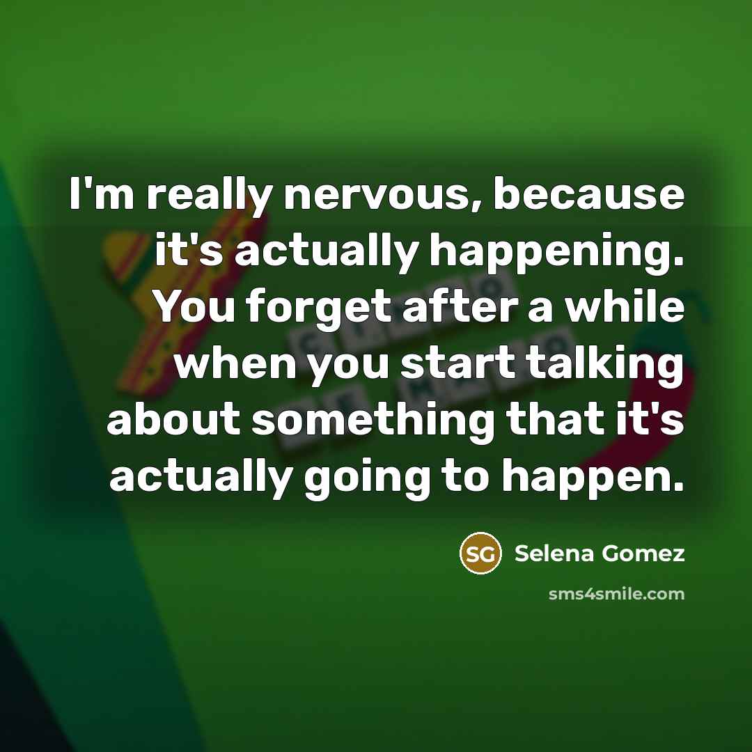 “I'm really nervous, because it's actually happening. You forget after a while when you start talking about something that it's actually going to happen.” quote by Selena Gomez
